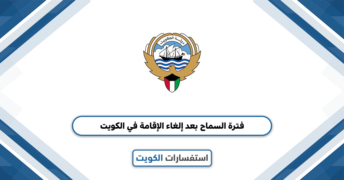 كم فترة السماح بعد إلغاء الإقامة في الكويت 2025